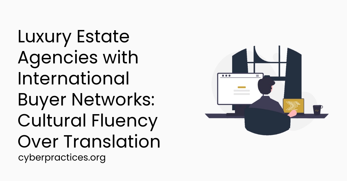 Luxury Estate Agencies with International Buyer Networks: Cultural Fluency Over Translation